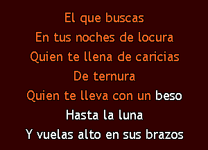 El que buscas
En tus noches de locura
Quien te llena de caricias
De ternura
Quien te lleva con un beso
Hasta la luna

Y vuelas alto en sus brazos l