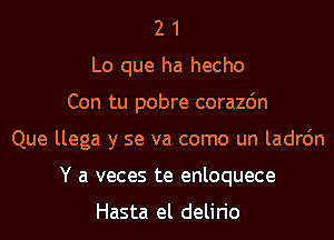 2 1
Lo que ha hecho
Con tu pobre corazdn
Que llega y se va como un ladrc'm
Y a veces te enloquece

Hasta el delirio