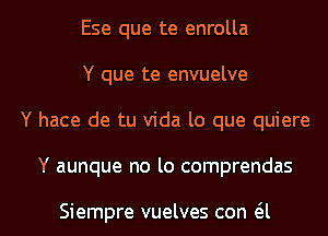 Ese que te enrolla
Y que te envuelve
Y hace de tu Vida lo que quiere

Y aunque no lo comprendas

Siempre vuelves con a l