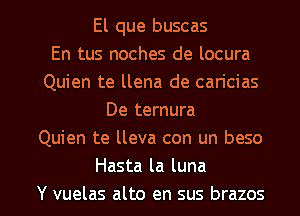 El que buscas
En tus noches de locura
Quien te llena de caricias
De ternura
Quien te lleva con un beso
Hasta la luna

Y vuelas alto en sus brazos l