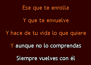 Ese que te enrolla
Y que te envuelve
Y hace de tu Vida lo que quiere

Y aunque no lo comprendas

Siempre vuelves con a l