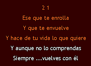 2 1
Ese que te enrolla
Y que te envuelve

Y hace de tu Vida lo que quiere

Y aunque no lo comprendas

Siempre ...vuelves con (El l