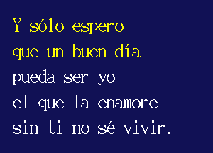 Y 8610 espero
que un buen dia

pueda ser yo
el que la enamore
sin ti no 8 vivir.