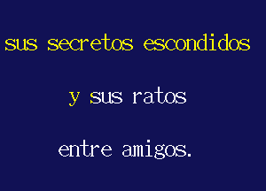 sus secretos escondidos

y sus rates

entre amigos.