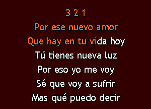 3 2 1
Por ese nuevo amor
Que hay en tu Vida hoy

TLi tienes nueva luz
Por eso yo me voy
S63 que voy a sufrir

Mas qw puedo decir