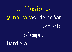 te ilusionas
y no paras de so ar,

Daniela
Siempre
Daniela