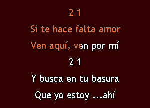 21

Si te hace falta amor

Ven aquf, ven por mi

21

Y busca en tu basura

Que yo estoy ...ahf