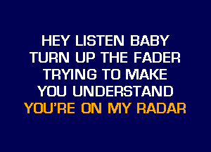 HEY LISTEN BABY
TURN UP THE FADER
TRYING TO MAKE
YOU UNDERSTAND
YOU'RE ON MY RADAR