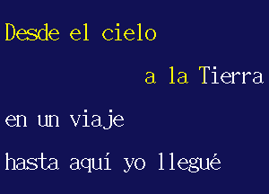 Desde el cielo
a la Tierra

en un viaje

hasta aqui yo llegu