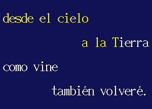 desde el cielo

a la Tierra
como Vine

tambi n volver .