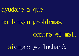 ayudar a que
no tengan problemas

contra 61 mal,

siempre yo luchar .