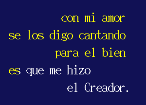 con mi amor
se los digo cantando

para el bien
es que me hizo
el Creador.