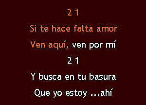 21

Si te hace falta amor

Ven aquf, ven por mi

21

Y busca en tu basura

Que yo estoy ...ahf