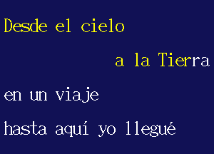 Desde el cielo
a la Tierra

en un viaje

hasta aqui yo llegu