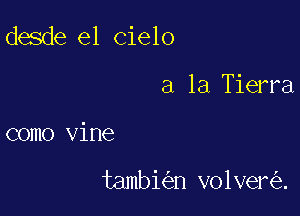 desde el cielo

a la Tierra
como Vine

tambi n volver .