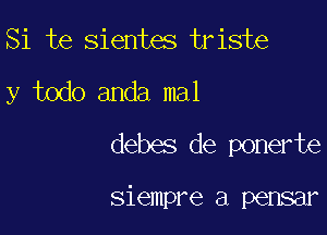 Si te sientes triste
y todo anda mal
debes de ponerte

siempre a pensar