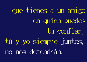 que tienes a un amigo
en quien puedes

tu confiar,
ta y yo siempre juntos,
no nos detendran.