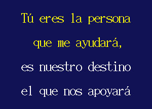 TU eres 1a persona

que me ayudara,

es nuestro destino

el que nos apoyara