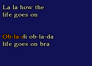 La la how the
life goes on

Ob-la-di ob-la-da
life goes on bra