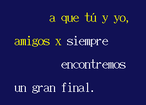 a que tu y yo,

amigos x siempre

encontremos

un gran final.