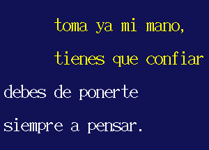 toma ya mi mano,

tienes que confiar
debes de ponerte

siempre a pensar.