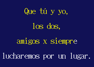 Que ta y yo,
los dos,

amigos x siempre

lucharemos por un lugar.