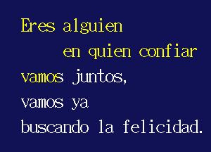 Eres alguien
en quien confiar

vamos juntos,
vamos ya
buscando 1a felicidad.