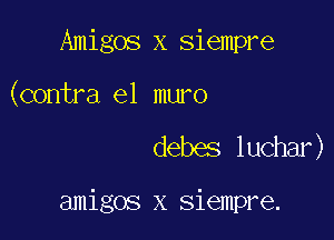 Amigos x siempre

(contra el muro

debes luchar)

amigos x siempre.