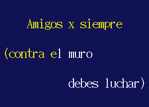 Amigos x siempre

(contra el muro

debes luchar)