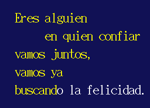 Eres alguien
en quien confiar

vamos juntos,
vamos ya
buscando 1a felicidad.