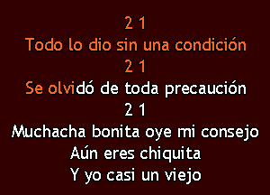 2 1
Todo lo dio sin una condicidn
2 1
Se olvidc') de toda precaucidn
2 1
Muchacha bonita oye mi consejo
Aljn eres Chiquita
Y yo casi un viejo