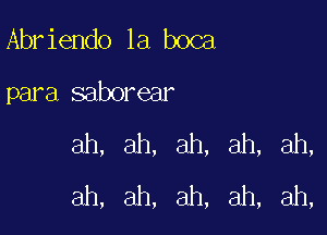 Abr iendo la boca

para saborear

ah, ah, ah, ah, ah,
ah, ah, ah, ah, ah,