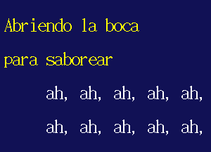 Abr iendo la boca

para saborear

ah, ah, ah, ah, ah,
ah, ah, ah, ah, ah,