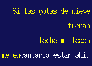 Si las gotas de nieve

fueran
leche malteada

me encantaria estar ahi.