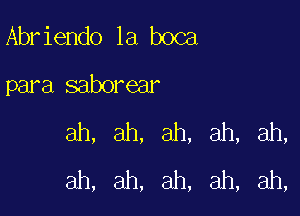 Abr iendo la boca

para saborear

ah, ah, ah, ah, ah,
ah, ah, ah, ah, ah,