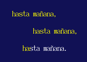 hasta maflana,

hasta maf1ana,

hasta mahana.