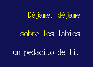 D jame, d jame

sobre los labios

un pedacito de ti.