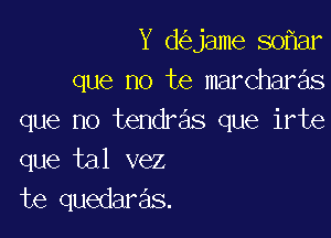 Y d jame 80 ar
que no te marchar s

que no tendras que irte
que tal vez
te quedaras.