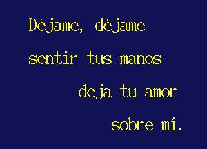 D jame, d jame

sentir tus manos
deja tu amor

sobre mi.