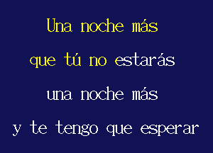 Una noche mas

que tu no estar3s

una noche mas

y te tengo que esperar