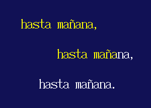 hasta maflana,

hasta maf1ana,

hasta mahana.