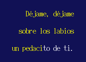 D jame, d jame

sobre los labios

un pedacito de ti.