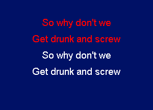 So why don't we

Get drunk and screw