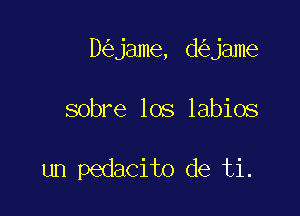 D jame, d jame

sobre los labios

un pedacito de ti.