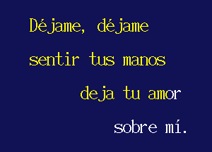 D jame, d jame

sentir tus manos
deja tu amor

sobre mi.