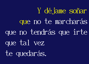 Y d jame 80 ar
que no te marchar s

que no tendras que irte
que tal vez
te quedaras.