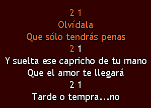 2 1
Olvfdala
Que sdlo tendrais penas
2 1
Y suelta ese capricho de tu mano
Que el amor te llegarai
2 1
Tarde o tempra...no