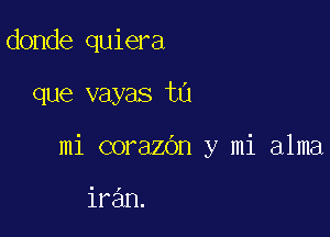 donde quiera

que vayas ta

mi corazOn y mi alma

iran.