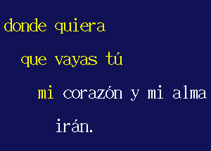 donde quiera

que vayas ta

mi corazOn y mi alma

iran.