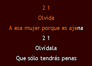 2 1
Olvida
A esa mujer porque es ajena
2 1
Olvfdala

Que sdlo tendrais penas